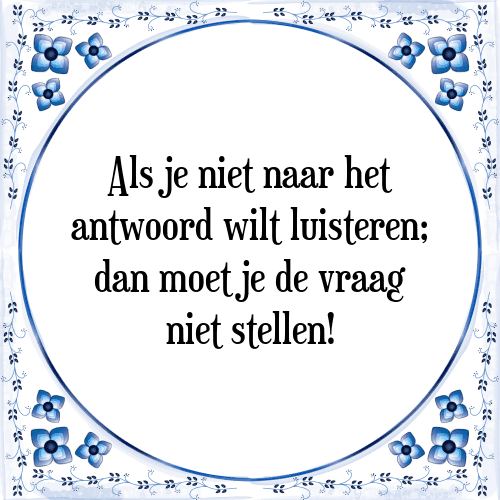 Als je niet naar het antwoord wilt luisteren; dan moet je de vraag niet stellen! - Tegeltje met Spreuk