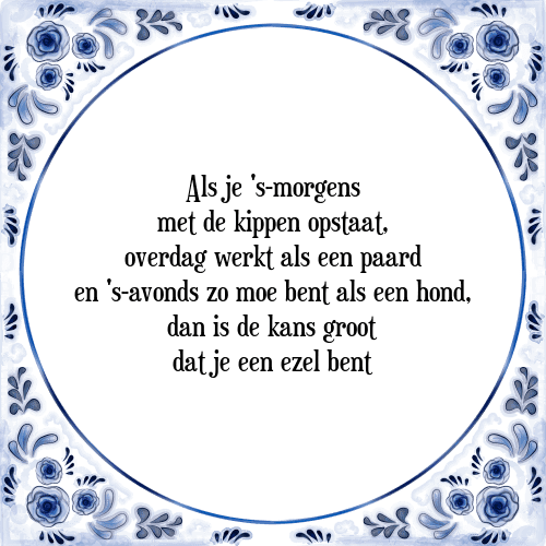 Als je 's morgens met de kippen opstaat, overdag werkt als een paard en 's-avonds zo moe bent als een hond, dan is de kans groot dat je een ezel bent - Tegeltje met Spreuk