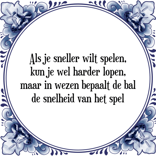 Als je sneller wilt spelen, kun je wel harder lopen, maar in wezen bepaalt de bal de snelheid van het spel - Tegeltje met Spreuk