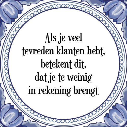 Als je veel tevreden klanten hebt, betekent dit, dat je te weinig in rekening brengt - Tegeltje met Spreuk