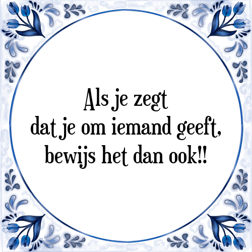 Als je zegt dat je om iemand geeft, bewijs het dan ook!! - Tegeltje met Spreuk