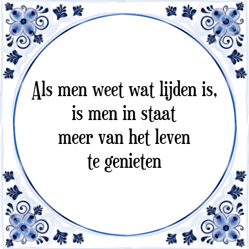 Als men weet wat lijden is, is men in staat meer van het leven te genieten - Tegeltje met Spreuk