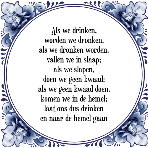 Als we drinken, worden we dronken. als we dronken worden, vallen we in slaap; als we slapen, doen we geen kwaad; als we geen kwaad doen, komen we in de hemel; laat ons dus drinken en naar de hemel gaan - Tegeltje met Spreuk