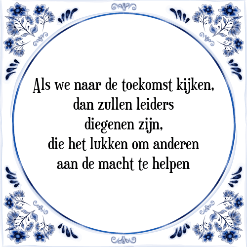 Als we naar de toekomst kijken, dan zullen leiders diegenen zijn, die het lukken om anderen aan de macht te helpen - Tegeltje met Spreuk