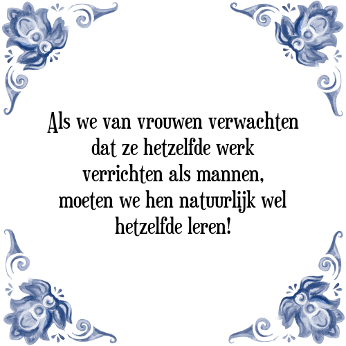 Als we van vrouwen verwachten dat ze hetzelfde werk verrichten als mannen, moeten we hen natuurlijk wel hetzelfde leren! - Tegeltje met Spreuk