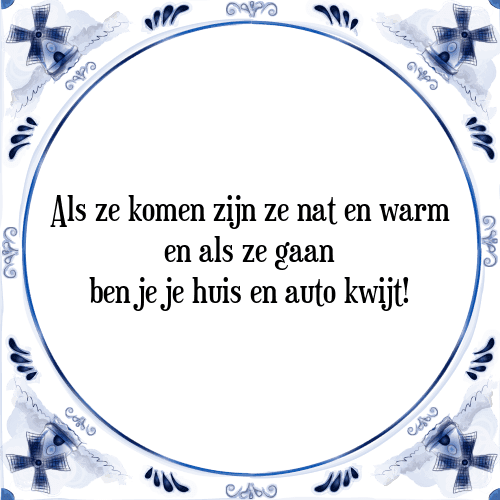 Als ze komen zijn ze nat en warm en als ze gaan ben je je huis en auto kwijt! - Tegeltje met Spreuk