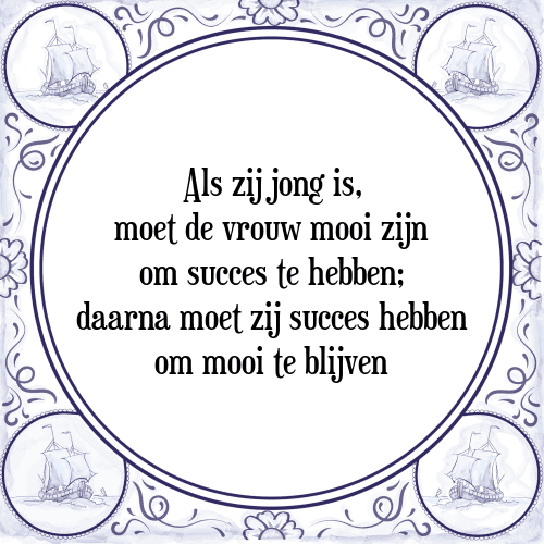 Als zij jong is, moet de vrouw mooi zijn om succes te hebben; daarna moet zij succes hebben om mooi te blijven - Tegeltje met Spreuk