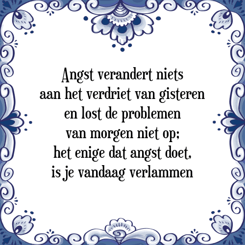 Angst verandert niets aan het verdriet van gisteren en lost de problemen van morgen niet op; het enige dat angst doet, is je vandaag verlammen - Tegeltje met Spreuk