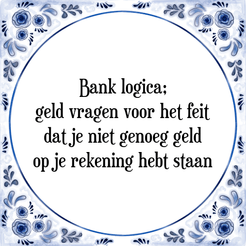 Bank logica; geld vragen voor het feit dat je niet genoeg geld op je rekening hebt staan - Tegeltje met Spreuk