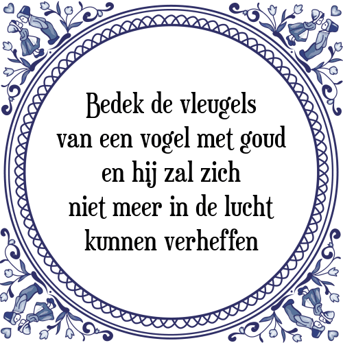 Bedek de vleugels van een vogel met goud en hij zal zich niet meer in de lucht kunnen verheffen - Tegeltje met Spreuk