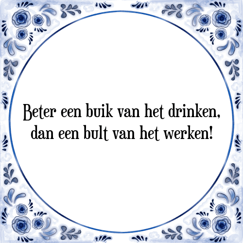 Beter een buik van het drinken, dan een bult van het werken! - Tegeltje met Spreuk