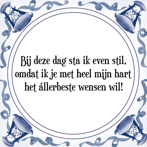 Bij deze dag sta ik even stil, omdat ik je met heel mijn hart het állerbeste wensen wil! - Tegeltje met Spreuk