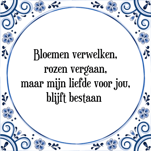 Bloemen verwelken, rozen vergaan, maar mijn liefde voor jou, blijft bestaan - Tegeltje met Spreuk