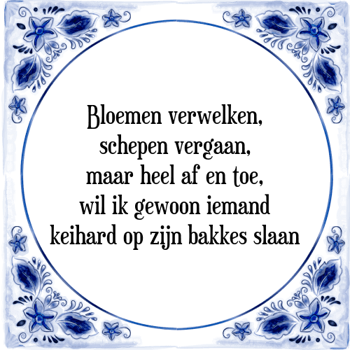 Bloemen verwelken, schepen vergaan, maar heel af en toe, wil ik gewoon iemand keihard op zijn bakkes slaan - Tegeltje met Spreuk