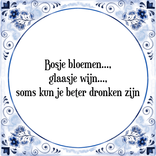 Bosje bloemen, glaasje wijn, soms kun je beter dronken zijn - Tegeltje met Spreuk