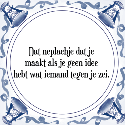 Dat neplachje dat je maakt als je geen idee hebt wat iemand tegen je zei. - Tegeltje met Spreuk