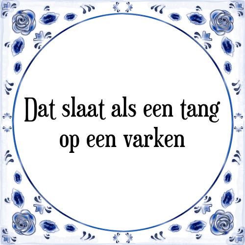 Dat slaat als een tang op een varken - Tegeltje met Spreuk