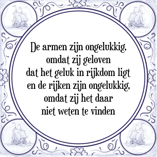 De armen zijn ongelukkig, omdat zij geloven dat het geluk in rijkdom ligt en de rijken zijn ongelukkig, omdat zij het daar niet weten te vinden - Tegeltje met Spreuk