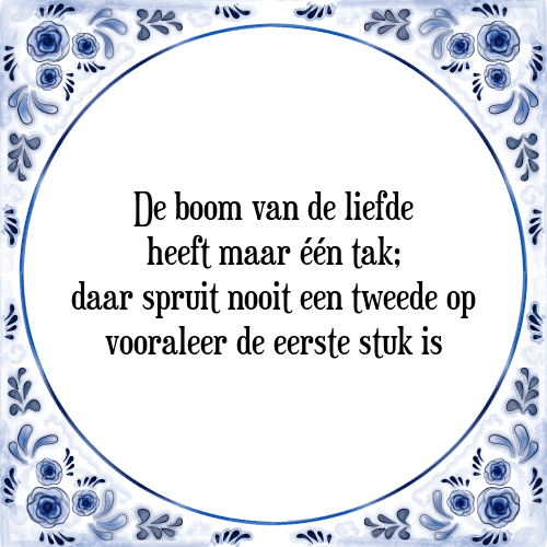 De boom van de liefde heeft maar één tak; daar spruit nooit een tweede op vooraleer de eerste stuk is - Tegeltje met Spreuk