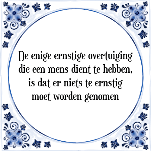 De enige ernstige overtuiging die een mens dient te hebben, is dat er niets te ernstig moet worden genomen - Tegeltje met Spreuk