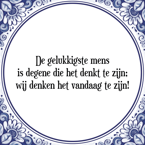 De gelukkigste mens is degene die het denkt te zijn; wij denken het vandaag te zijn! - Tegeltje met Spreuk