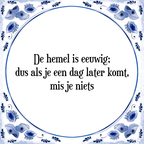 De hemel is eeuwig; dus als je een dag later komt, mis je niets - Tegeltje met Spreuk