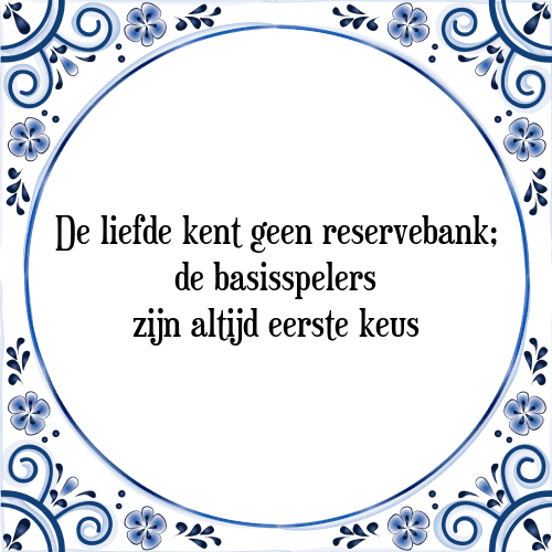 De liefde kent geen reservebank; de basisspelers zijn altijd eerste keus - Tegeltje met Spreuk