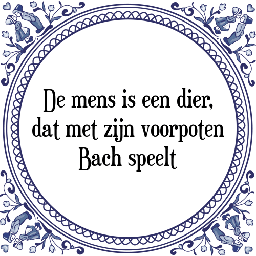 De mens is een dier, dat met zijn voorpoten Bach speelt - Tegeltje met Spreuk