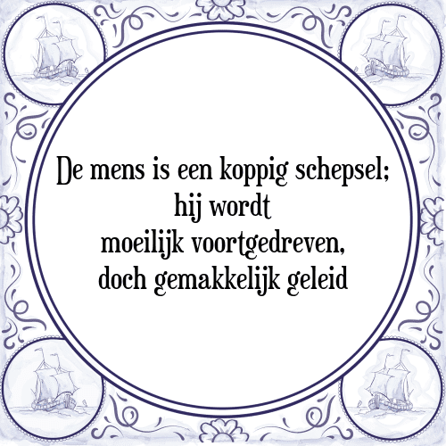 De mens is een koppig schepsel; hij wordt moeilijk voortgedreven, doch gemakkelijk geleid - Tegeltje met Spreuk