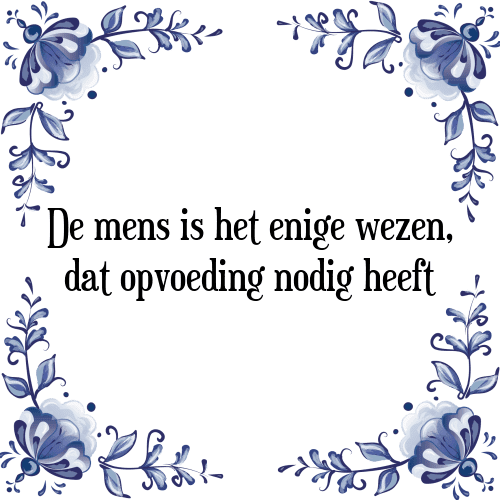 De mens is het enige wezen, dat opvoeding nodig heeft - Tegeltje met Spreuk