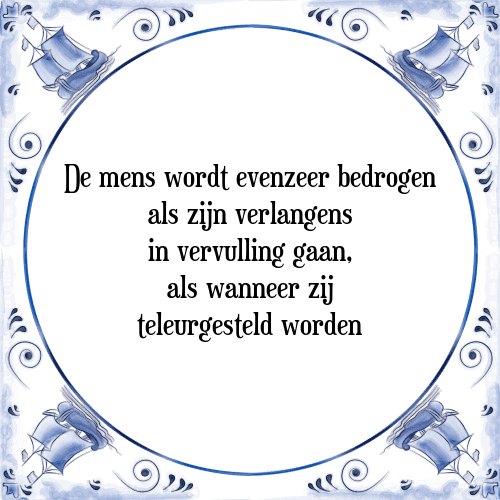 De mens wordt evenzeer bedrogen als zijn verlangens in vervulling gaan, als wanneer zij teleurgesteld worden - Tegeltje met Spreuk