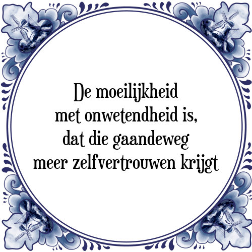 De moeilijkheid met onwetendheid is, dat die gaandeweg meer zelfvertrouwen krijgt - Tegeltje met Spreuk