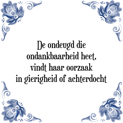 De ondeugd die ondankbaarheid heet, vindt haar oorzaak in gierigheid of achterdocht - Tegeltje met Spreuk