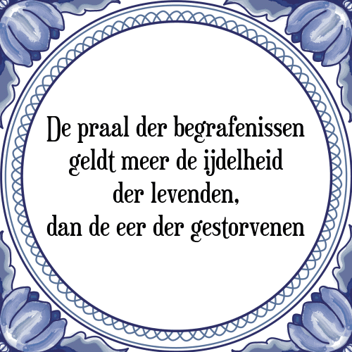 De praal der begrafenissen geldt meer de ijdelheid der levenden, dan de eer der gestorvenen - Tegeltje met Spreuk