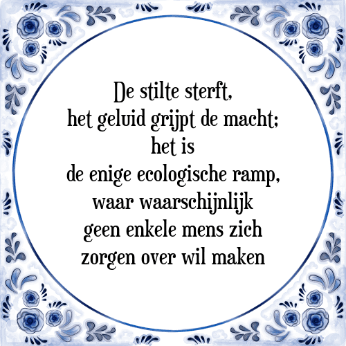 De stilte sterft, het geluid grijpt de macht; het is de enige ecologische ramp, waar waarschijnlijk geen enkele mens zich zorgen over wil maken - Tegeltje met Spreuk