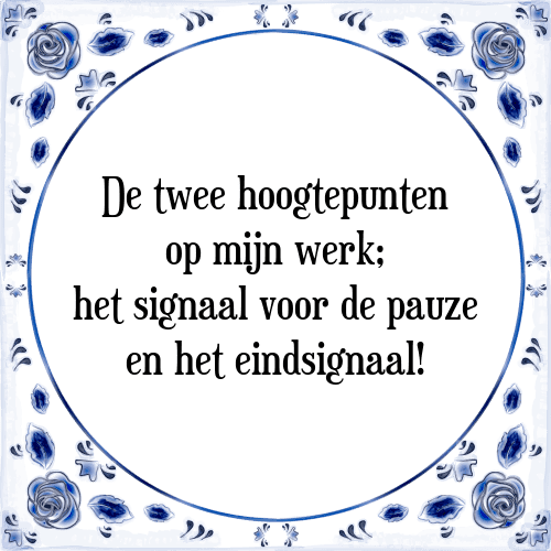 De twee hoogtepunten op mijn werk; het signaal voor de pauze en het eindsignaal! - Tegeltje met Spreuk