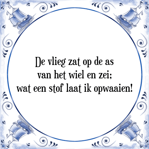 De vlieg zat op de as van het wiel en zei; wat een stof laat ik opwaaien! - Tegeltje met Spreuk