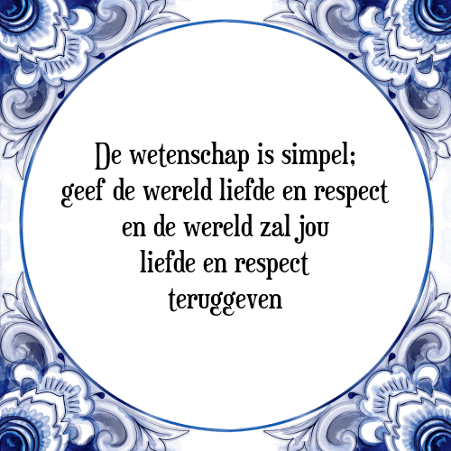 De wetenschap is simpel; geef de wereld liefde en respect en de wereld zal jou liefde en respect teruggeven - Tegeltje met Spreuk