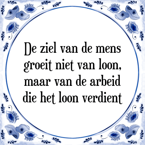 De ziel van de mens groeit niet van loon, maar van de arbeid die het loon verdient - Tegeltje met Spreuk