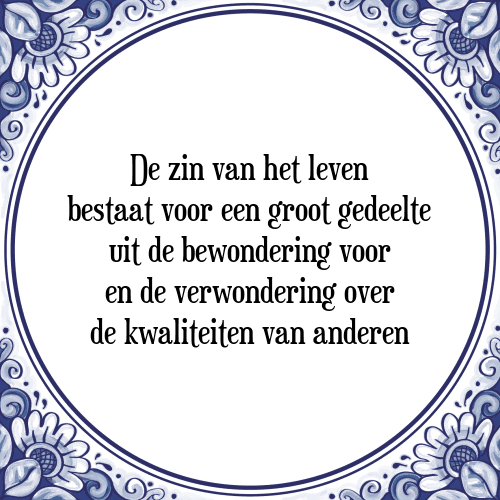 De zin van het leven bestaat voor een groot gedeelte uit de bewondering voor en de verwondering over de kwaliteiten van anderen - Tegeltje met Spreuk