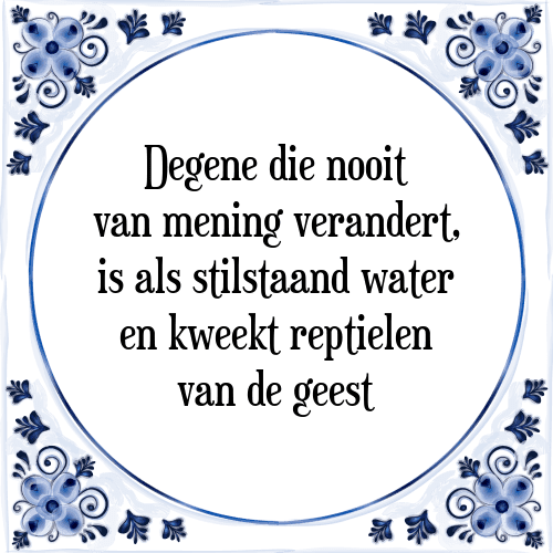 Degene die nooit van mening verandert, is als stilstaand water en kweekt reptielen van de geest - Tegeltje met Spreuk