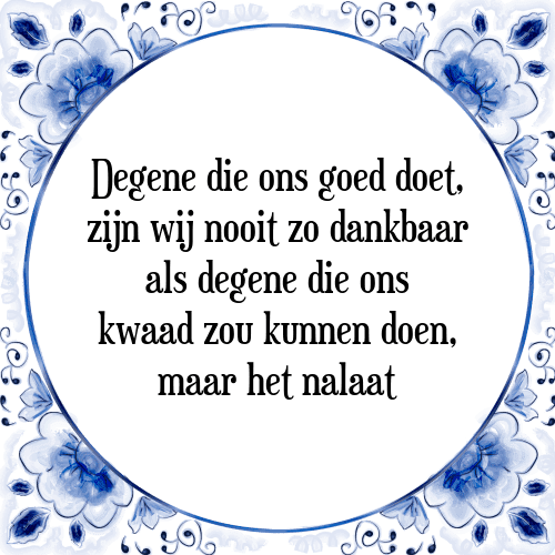 Degene die ons goed doet, zijn wij nooit zo dankbaar als degene die ons kwaad zou kunnen doen, maar het nalaat - Tegeltje met Spreuk