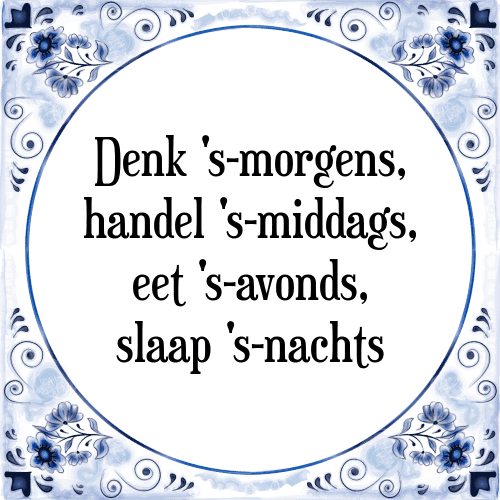 Denk 's-morgens, handel 's-middags, eet 's-avonds, slaap 's-nachts - Tegeltje met Spreuk