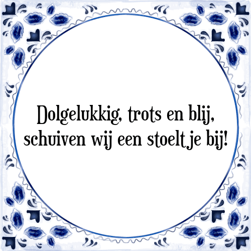 Dolgelukkig, trots en blij, schuiven wij een stoeltje bij! - Tegeltje met Spreuk