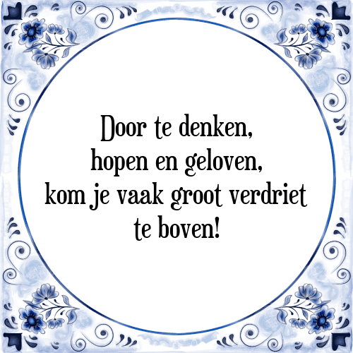 Door te denken, hopen en geloven, kom je vaak groot verdriet te boven! - Tegeltje met Spreuk