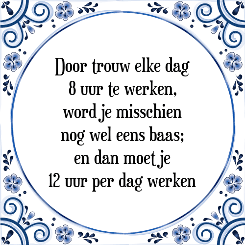 Door trouw elke dag 8 uur te werken, word je misschien nog wel eens baas; en dan moet je 12 uur per dag werken - Tegeltje met Spreuk