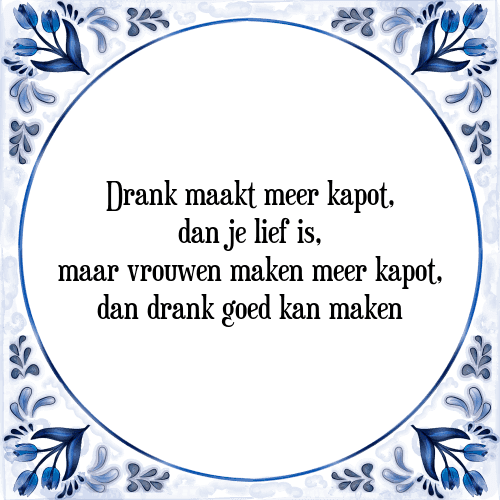 Drank maakt meer kapot, dan je lief is, maar vrouwen maken meer kapot, dan drank goed kan maken - Tegeltje met Spreuk