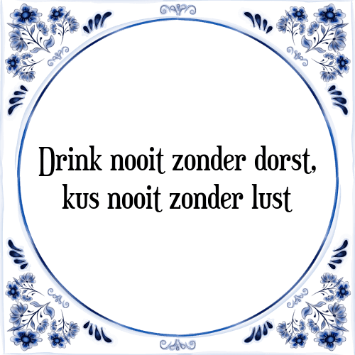 Drink nooit zonder dorst, kus nooit zonder lust - Tegeltje met Spreuk