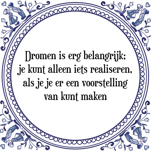 Dromen is erg belangrijk; je kunt alleen iets realiseren, als je je er een voorstelling van kunt maken - Tegeltje met Spreuk