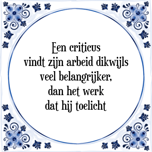 Een criticus vindt zijn arbeid dikwijls veel belangrijker, dan het werk dat hij toelicht - Tegeltje met Spreuk